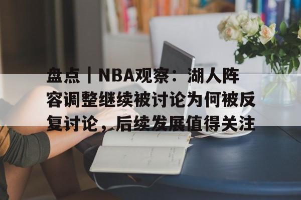 盘点｜NBA观察：湖人阵容调整继续被讨论为何被反复讨论，后续发展值得关注