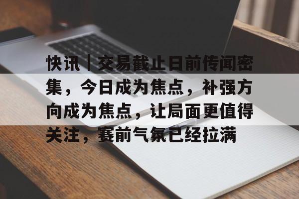 快讯｜交易截止日前传闻密集，今日成为焦点，补强方向成为焦点，让局面更值得关注，赛前气氛已经拉满