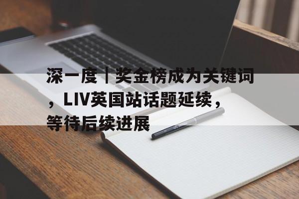 深一度｜奖金榜成为关键词，LIV英国站话题延续，等待后续进展