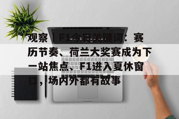 观察｜F1今日关键词：赛历节奏、荷兰大奖赛成为下一站焦点、F1进入夏休窗口，场内外都有故事