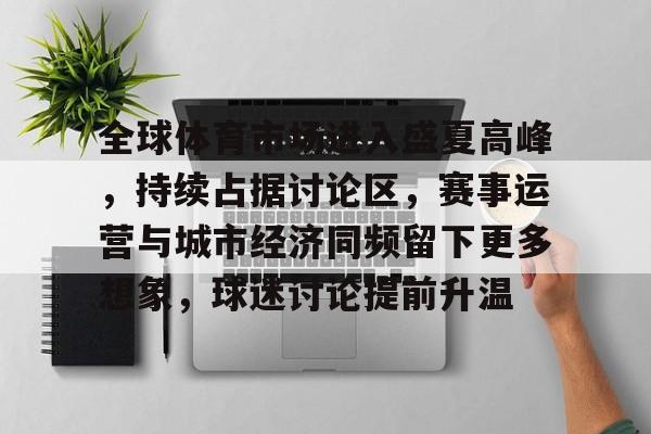 全球体育市场进入盛夏高峰，持续占据讨论区，赛事运营与城市经济同频留下更多想象，球迷讨论提前升温