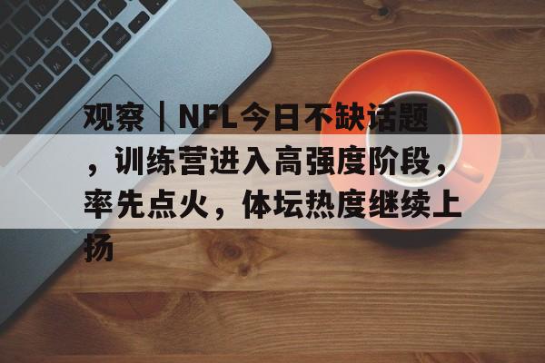 观察｜NFL今日不缺话题，训练营进入高强度阶段，率先点火，体坛热度继续上扬