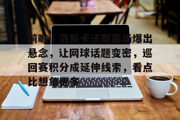 前瞻｜洛斯卡沃斯赛场爆出悬念，让网球话题变密，巡回赛积分成延伸线索，看点比想象更多
