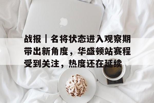 战报｜名将状态进入观察期带出新角度，华盛顿站赛程受到关注，热度还在延续