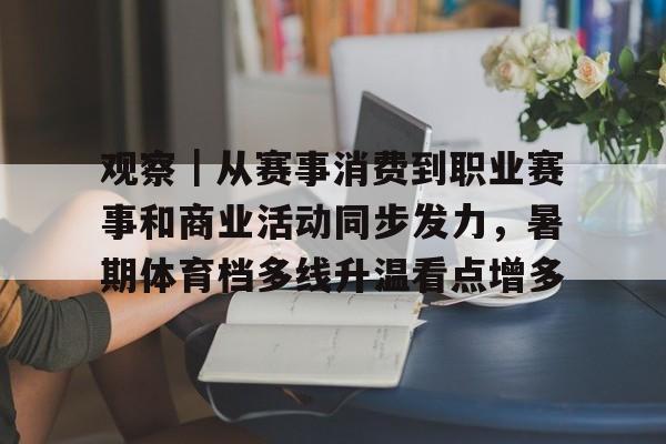 观察｜从赛事消费到职业赛事和商业活动同步发力，暑期体育档多线升温看点增多