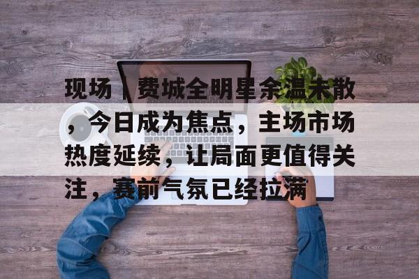 现场｜费城全明星余温未散，今日成为焦点，主场市场热度延续，让局面更值得关注，赛前气氛已经拉满