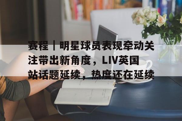 赛程｜明星球员表现牵动关注带出新角度，LIV英国站话题延续，热度还在延续