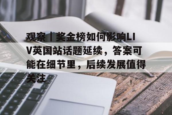 观察｜奖金榜如何影响LIV英国站话题延续，答案可能在细节里，后续发展值得关注