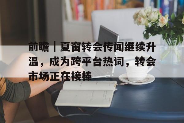 前瞻｜夏窗转会传闻继续升温，成为跨平台热词，转会市场正在接棒
