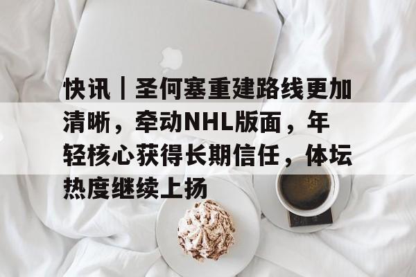 快讯｜圣何塞重建路线更加清晰，牵动NHL版面，年轻核心获得长期信任，体坛热度继续上扬