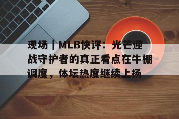 现场｜MLB快评：光芒迎战守护者的真正看点在牛棚调度，体坛热度继续上扬