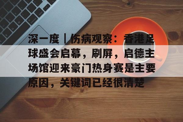 深一度｜伤病观察：香港足球盛会启幕，刷屏，启德主场馆迎来豪门热身赛是主要原因，关键词已经很清楚