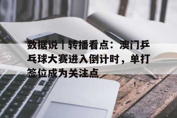 数据说｜转播看点：澳门乒乓球大赛进入倒计时，单打签位成为关注点