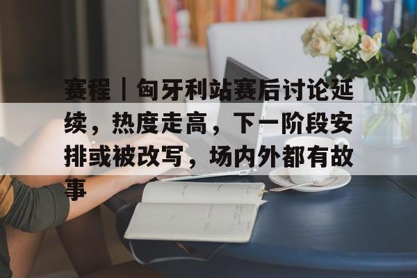 赛程｜匈牙利站赛后讨论延续，热度走高，下一阶段安排或被改写，场内外都有故事