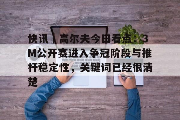 快讯｜高尔夫今日看点：3M公开赛进入争冠阶段与推杆稳定性，关键词已经很清楚