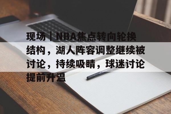 现场｜NBA焦点转向轮换结构，湖人阵容调整继续被讨论，持续吸睛，球迷讨论提前升温