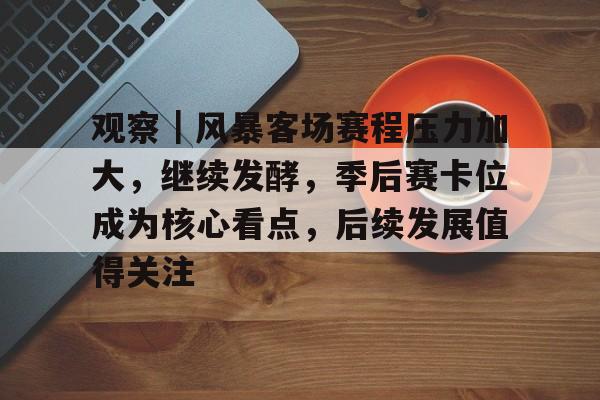 观察｜风暴客场赛程压力加大，继续发酵，季后赛卡位成为核心看点，后续发展值得关注