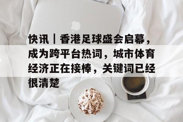 快讯｜香港足球盛会启幕，成为跨平台热词，城市体育经济正在接棒，关键词已经很清楚