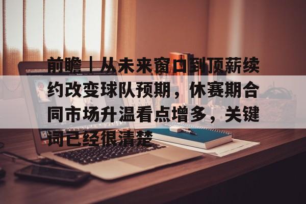 前瞻｜从未来窗口到顶薪续约改变球队预期，休赛期合同市场升温看点增多，关键词已经很清楚