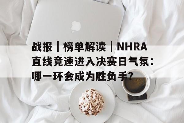 战报｜榜单解读｜NHRA直线竞速进入决赛日气氛：哪一环会成为胜负手？