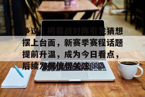 争议｜揭幕战对阵引发猜想摆上台面，新赛季赛程话题提前升温，成为今日看点，后续发展值得关注