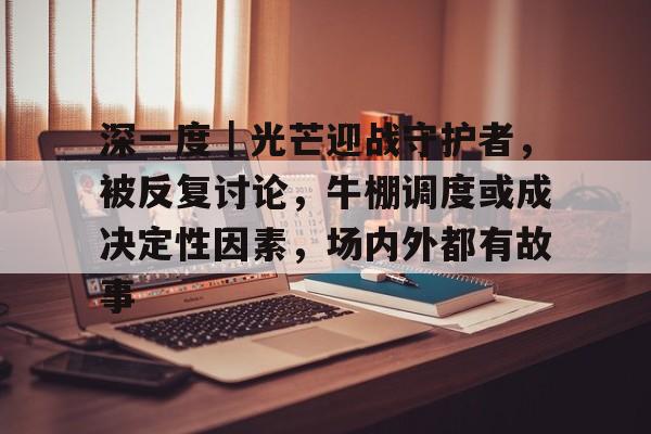 深一度｜光芒迎战守护者，被反复讨论，牛棚调度或成决定性因素，场内外都有故事
