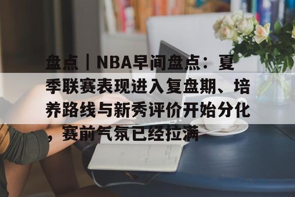 盘点｜NBA早间盘点：夏季联赛表现进入复盘期、培养路线与新秀评价开始分化，赛前气氛已经拉满