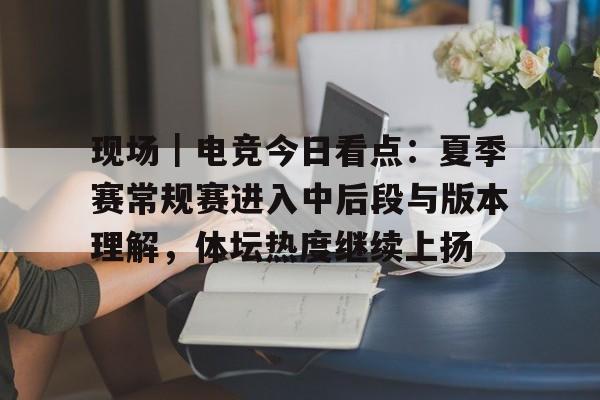 现场｜电竞今日看点：夏季赛常规赛进入中后段与版本理解，体坛热度继续上扬