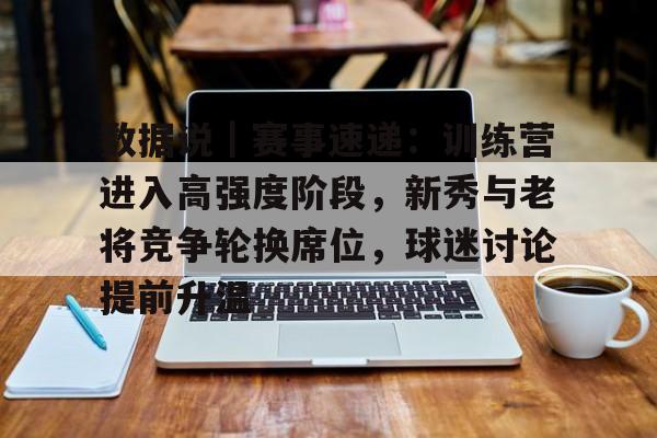 数据说｜赛事速递：训练营进入高强度阶段，新秀与老将竞争轮换席位，球迷讨论提前升温
