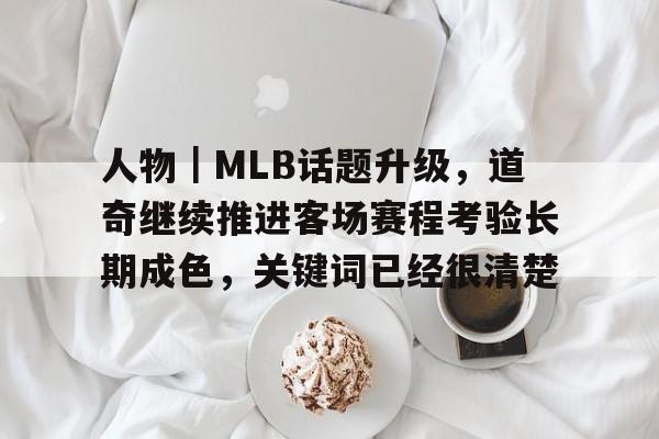 人物｜MLB话题升级，道奇继续推进客场赛程考验长期成色，关键词已经很清楚