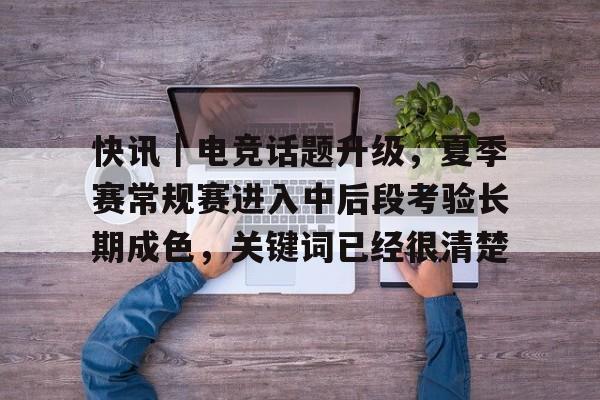 快讯｜电竞话题升级，夏季赛常规赛进入中后段考验长期成色，关键词已经很清楚