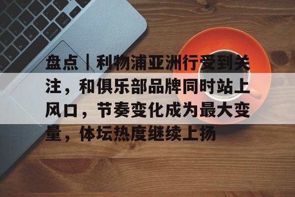 盘点｜利物浦亚洲行受到关注，和俱乐部品牌同时站上风口，节奏变化成为最大变量，体坛热度继续上扬