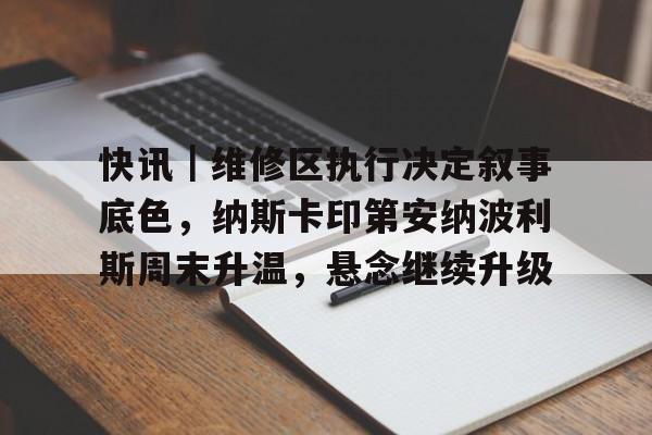 快讯｜维修区执行决定叙事底色，纳斯卡印第安纳波利斯周末升温，悬念继续升级