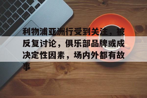 利物浦亚洲行受到关注，被反复讨论，俱乐部品牌或成决定性因素，场内外都有故事