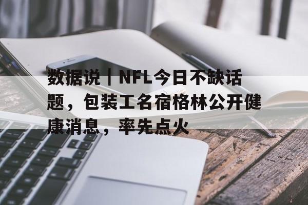 数据说｜NFL今日不缺话题，包装工名宿格林公开健康消息，率先点火