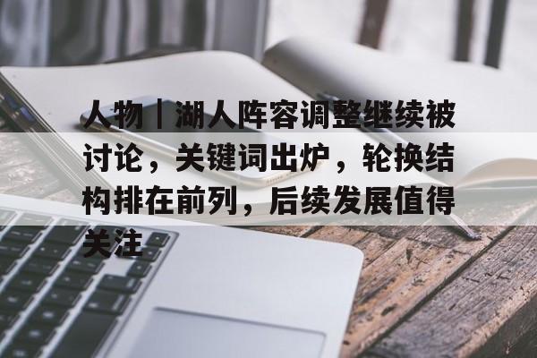 人物｜湖人阵容调整继续被讨论，关键词出炉，轮换结构排在前列，后续发展值得关注