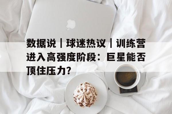数据说｜球迷热议｜训练营进入高强度阶段：巨星能否顶住压力？