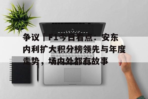 争议|F1今日看点:安东内利扩大积分榜领先与年度走势,场内外都有故事 争议|F1今日看点:安东内利扩大积分榜领先与年度走势,场内外都有故事