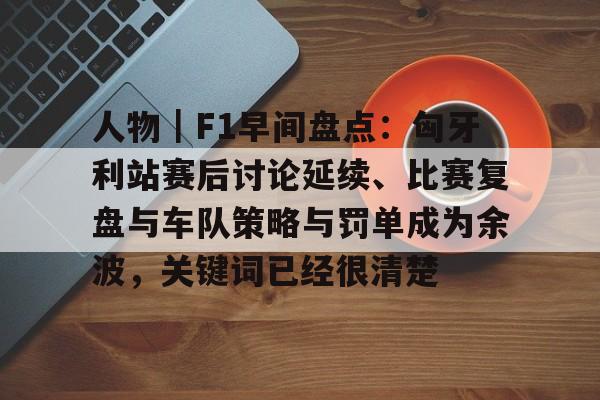 人物|F1早间盘点:匈牙利站赛后讨论延续、比赛复盘与车队策略与罚单成为余波,关键词已经很清楚 人物|F1早间盘点:匈牙利站赛后讨论延续、比赛复盘与车队策略与罚单成为余波,关键词已经很清楚