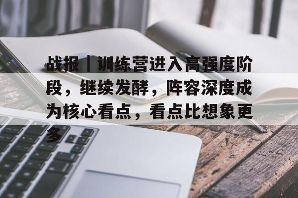 战报｜训练营进入高强度阶段，继续发酵，阵容深度成为核心看点，看点比想象更多