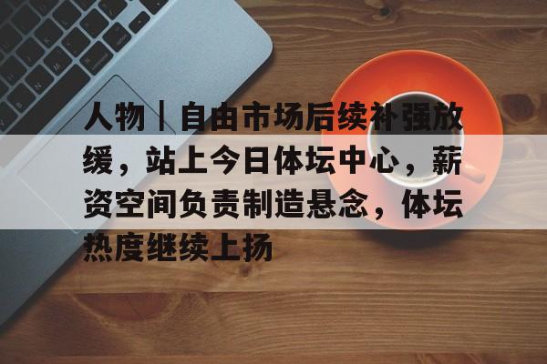人物｜自由市场后续补强放缓，站上今日体坛中心，薪资空间负责制造悬念，体坛热度继续上扬