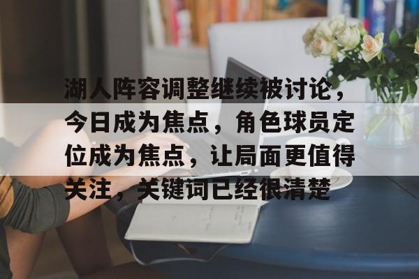 湖人阵容调整继续被讨论，今日成为焦点，角色球员定位成为焦点，让局面更值得关注，关键词已经很清楚