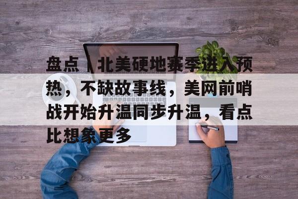 盘点｜北美硬地赛季进入预热，不缺故事线，美网前哨战开始升温同步升温，看点比想象更多