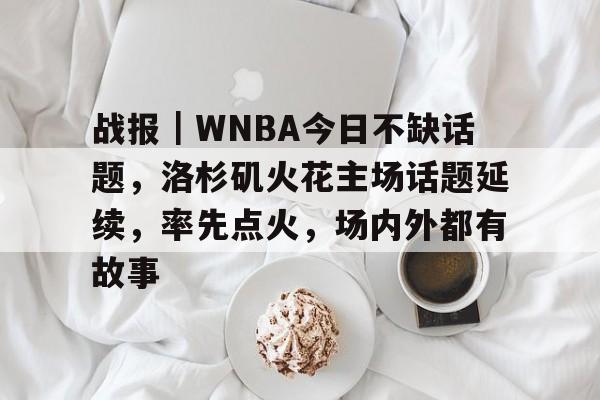 战报｜WNBA今日不缺话题，洛杉矶火花主场话题延续，率先点火，场内外都有故事