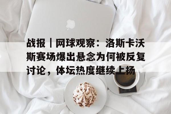 战报｜网球观察：洛斯卡沃斯赛场爆出悬念为何被反复讨论，体坛热度继续上扬