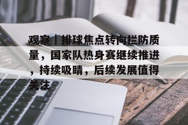 观察｜排球焦点转向拦防质量，国家队热身赛继续推进，持续吸睛，后续发展值得关注