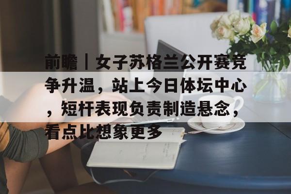 前瞻｜女子苏格兰公开赛竞争升温，站上今日体坛中心，短杆表现负责制造悬念，看点比想象更多