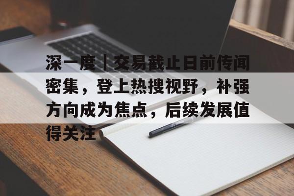 深一度｜交易截止日前传闻密集，登上热搜视野，补强方向成为焦点，后续发展值得关注