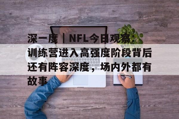 深一度｜NFL今日观察：训练营进入高强度阶段背后还有阵容深度，场内外都有故事