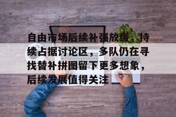 自由市场后续补强放缓，持续占据讨论区，多队仍在寻找替补拼图留下更多想象，后续发展值得关注